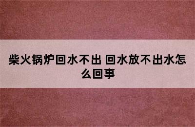 柴火锅炉回水不出 回水放不出水怎么回事